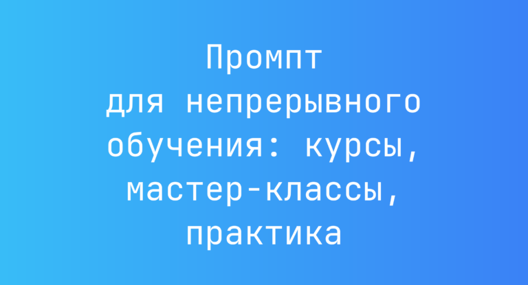 Промпт для непрерывного обучения: курсы, мастер-классы, практика