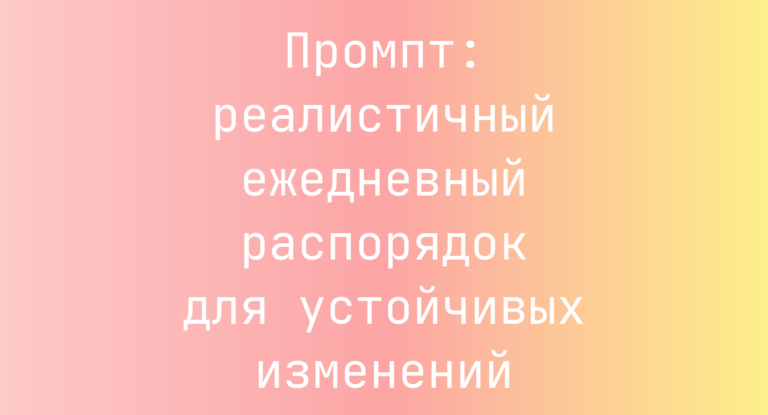 Промпт: реалистичный ежедневный распорядок для устойчивых изменений