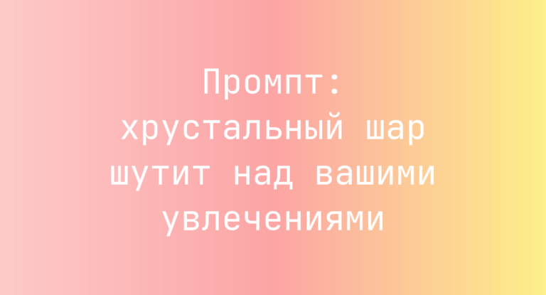Промпт: хрустальный шар шутит над вашими увлечениями