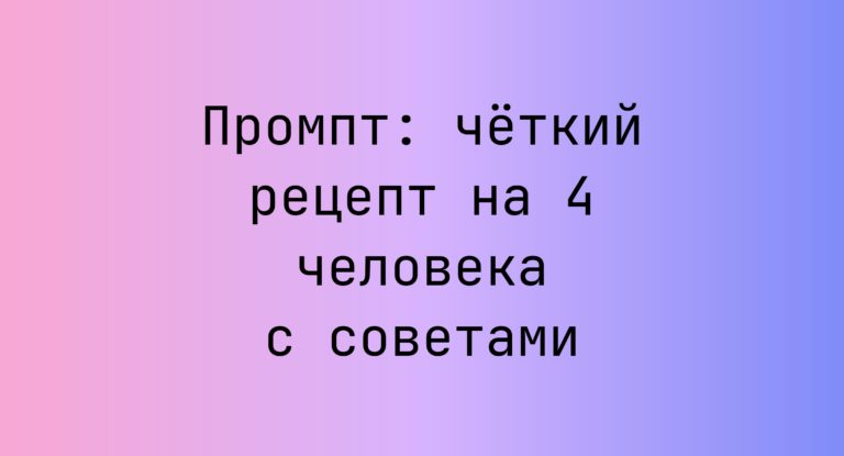 Промпт: четкий рецепт на 4 человека с советами