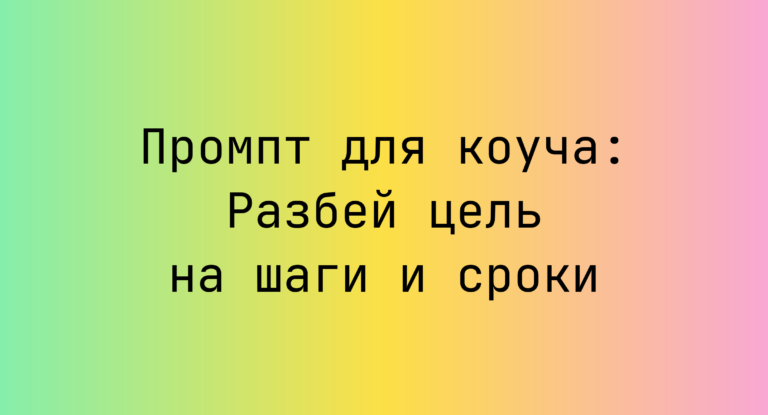 Промпт для коуча: Разбей цель на шаги и сроки