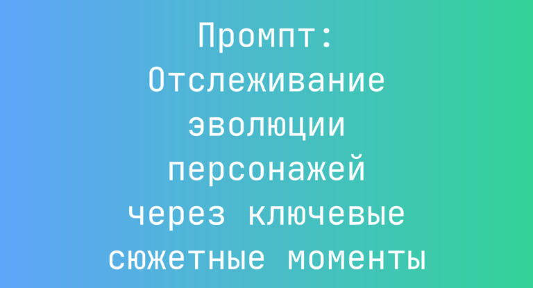 Промпт: Отслеживание эволюции персонажей через ключевые сюжетные моменты