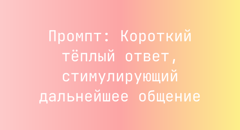 Промпт: Короткий теплый ответ, стимулирующий дальнейшее общение