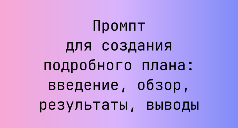 Промпт для создания подробного плана: введение, обзор, результаты, выводы