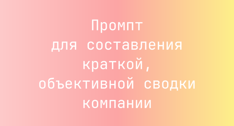 Промпт для составления краткой, объективной сводки компании