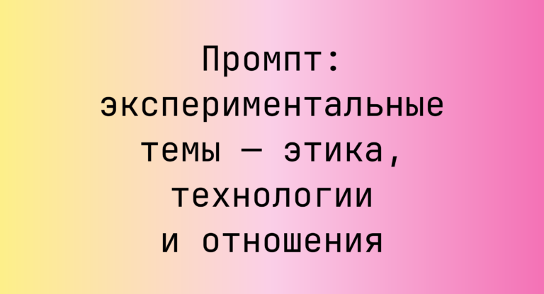 Промпт: экспериментальные темы — этика, технологии и отношения