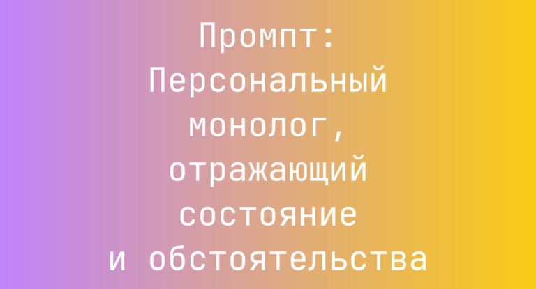 Промпт: Персональный монолог, отражающий состояние и обстоятельства