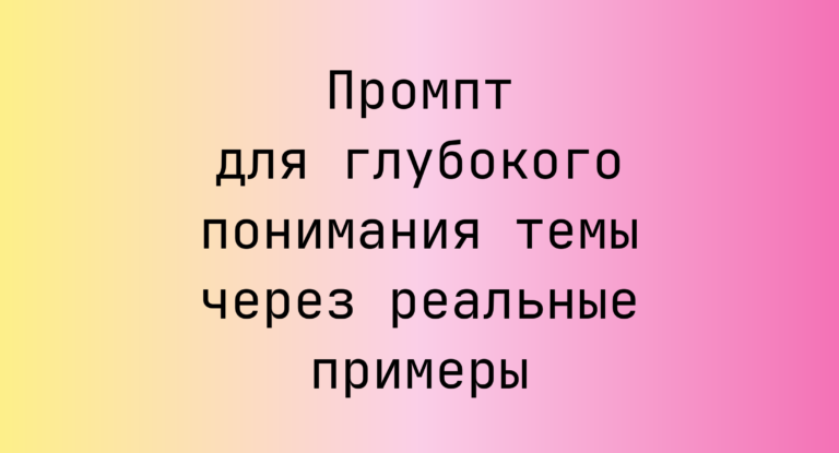 Промпт для глубокого понимания темы через реальные примеры