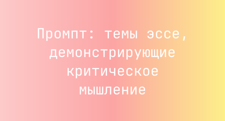 Промпт: темы эссе, демонстрирующие критическое мышление
