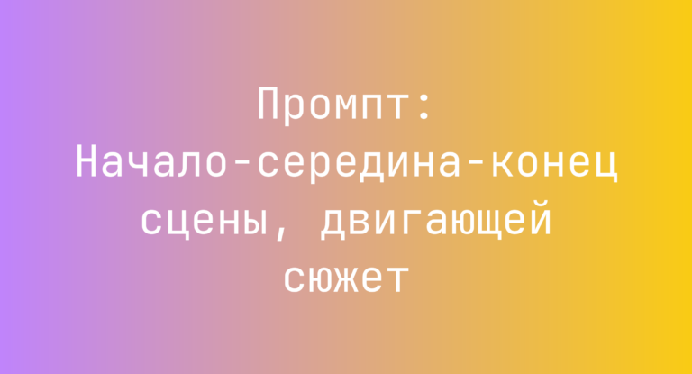 Промпт: Начало-середина-конец сцены, двигающей сюжет