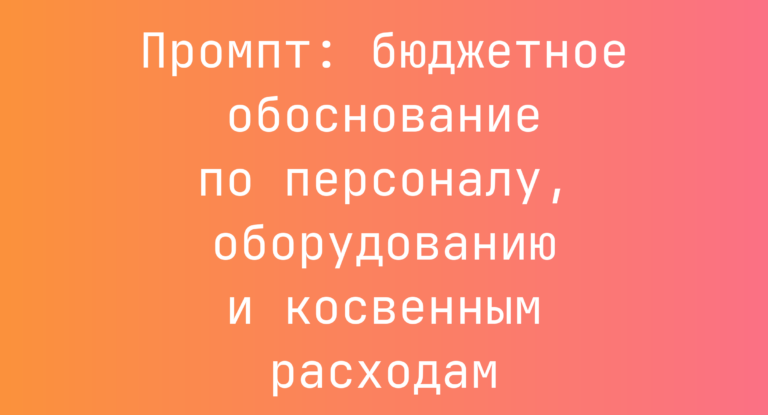 Промпт: бюджетное обоснование по персоналу, оборудованию и косвенным расходам