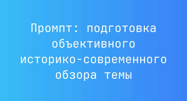 Промпт: подготовка объективного историко-современного обзора темы