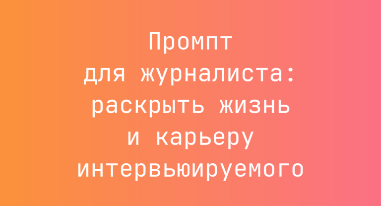 Промпт для журналиста: раскрыть жизнь и карьеру интервьюируемого