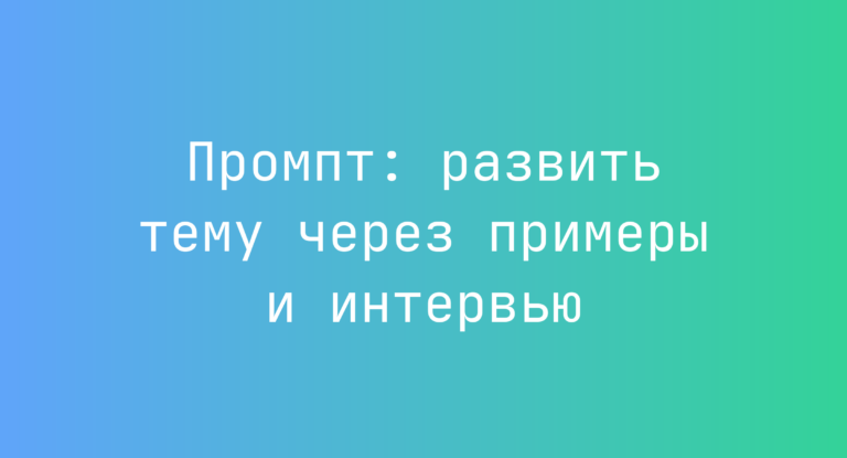 Промпт: развить тему через примеры и интервью