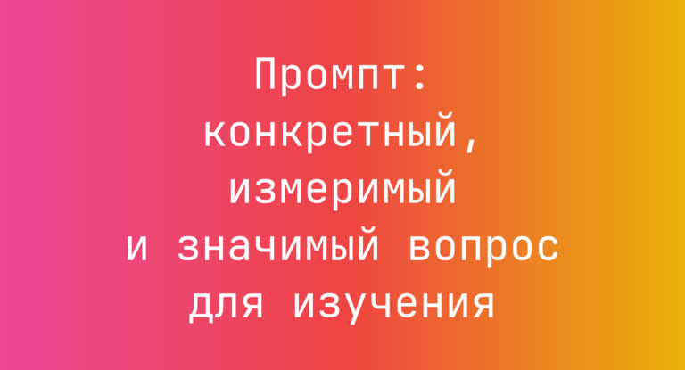 Промпт: конкретный, измеримый и значимый вопрос для изучения