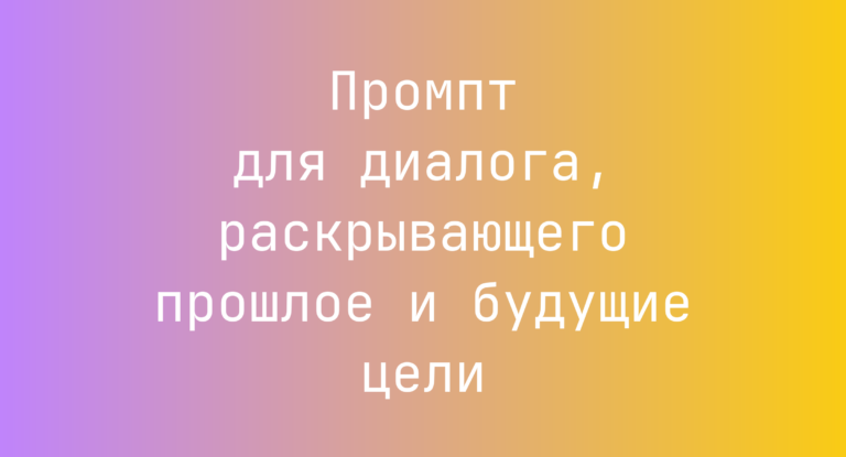Промпт для диалога, раскрывающего прошлое и будущие цели