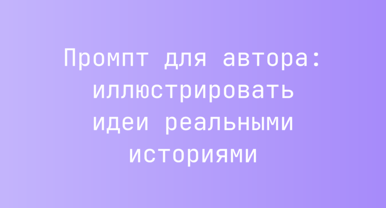 Промпт для автора: иллюстрировать идеи реальными историями
