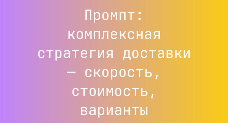 Промпт: комплексная стратегия доставки — скорость, стоимость, варианты