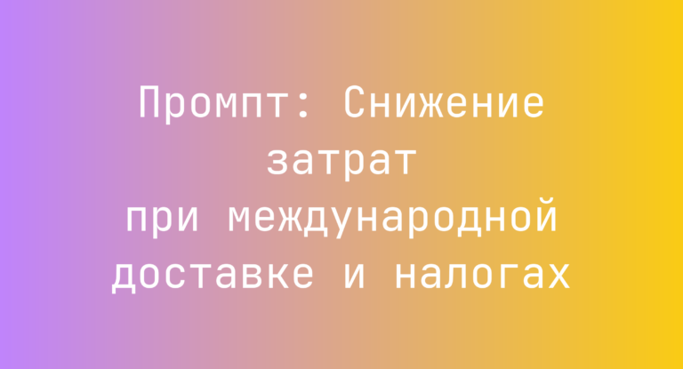 Промпт: Снижение затрат при международной доставке и налогах