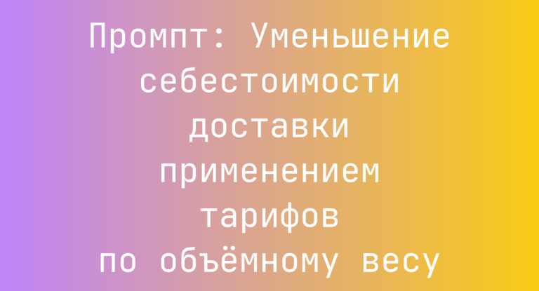 Промпт: Уменьшение себестоимости доставки применением тарифов по объёмному весу