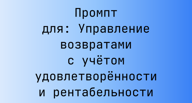 Промпт для: Управление возвратами с учётом удовлетворённости и рентабельности