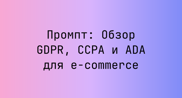 Промпт: Обзор GDPR, CCPA и ADA для e‑commerce
