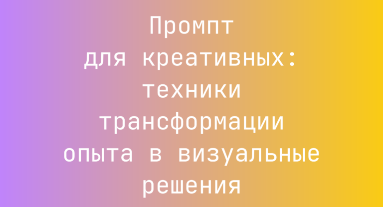 Промпт для креативных: техники трансформации опыта в визуальные решения