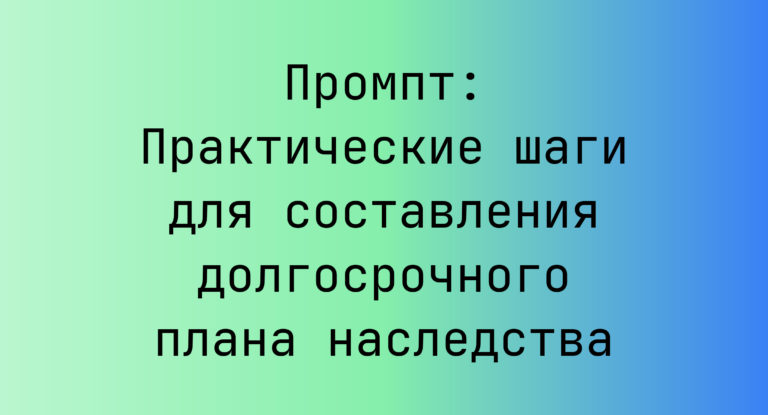 Промпт: Практические шаги для составления долгосрочного плана наследства