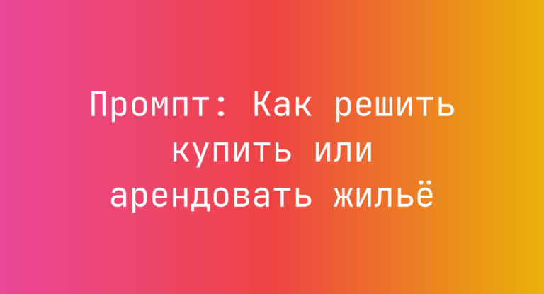 Промпт: Как решить купить или арендовать жильё