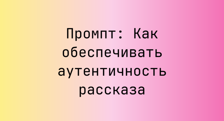 Промпт: Как обеспечивать аутентичность рассказа