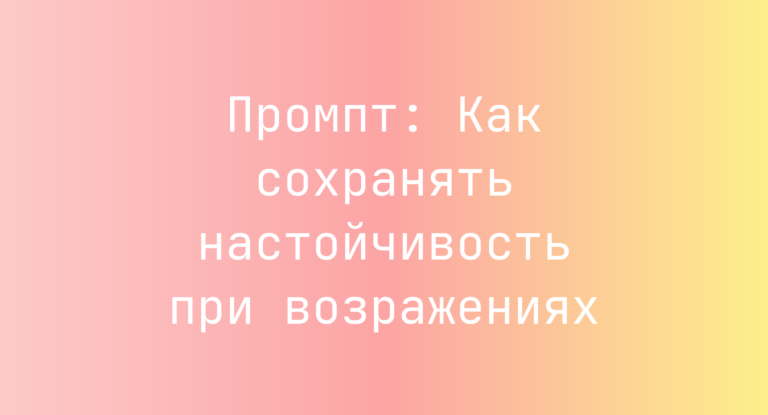 Промпт: Как сохранять настойчивость при возражениях