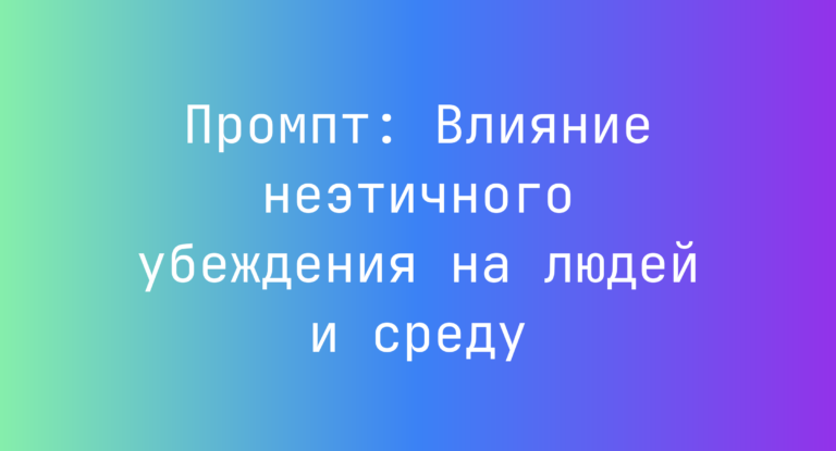 Промпт: Влияние неэтичного убеждения на людей и среду