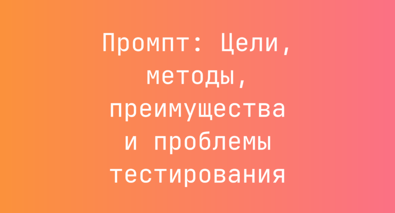 Промпт: Цели, методы, преимущества и проблемы тестирования