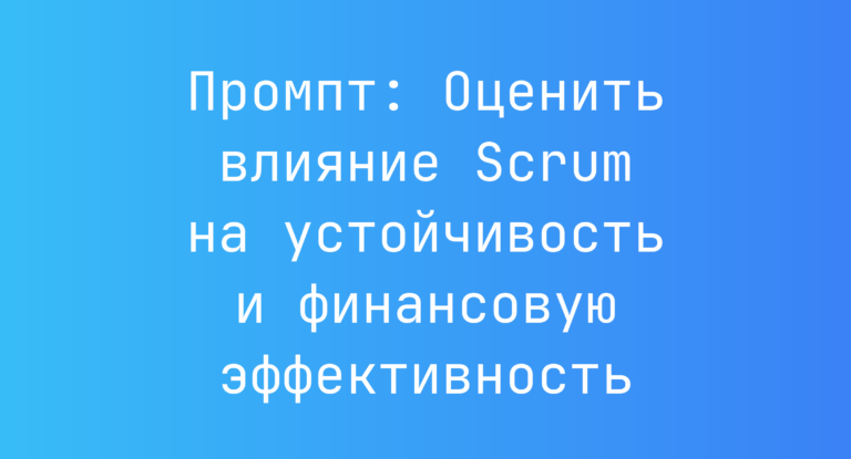 Промпт: Оценить влияние Scrum на устойчивость и финансовую эффективность