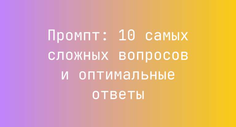 Промпт: 10 самых сложных вопросов и оптимальные ответы
