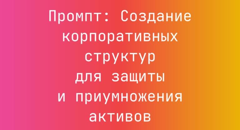 Промпт: Создание корпоративных структур для защиты и приумножения активов