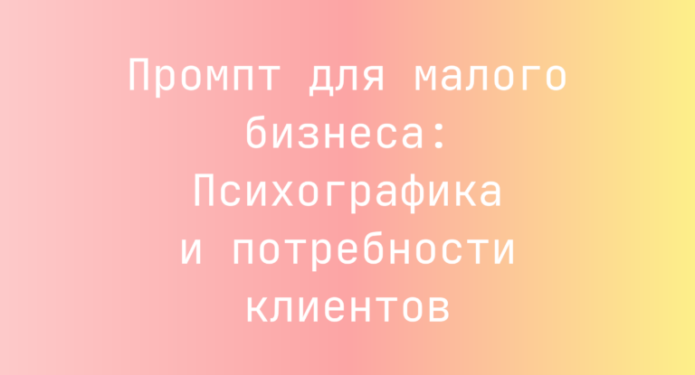 Промпт для малого бизнеса: Психографика и потребности клиентов