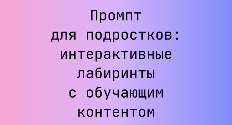 Промпт для подростков: интерактивные лабиринты с обучающим контентом