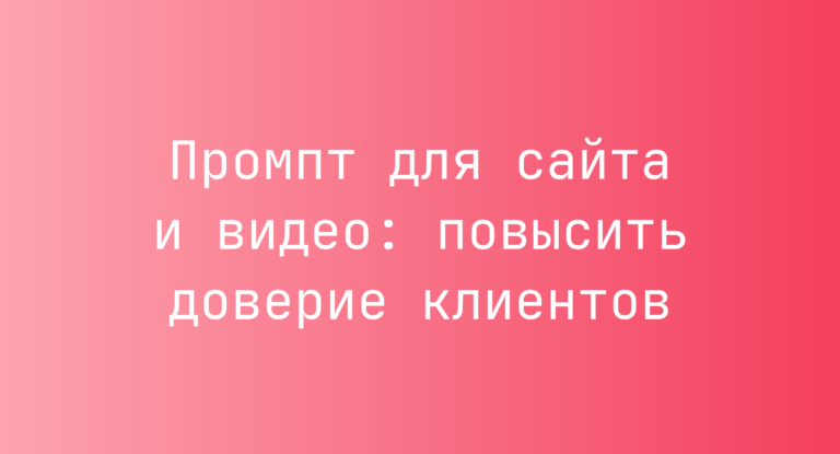 Промпт для сайта и видео: повысить доверие клиентов
