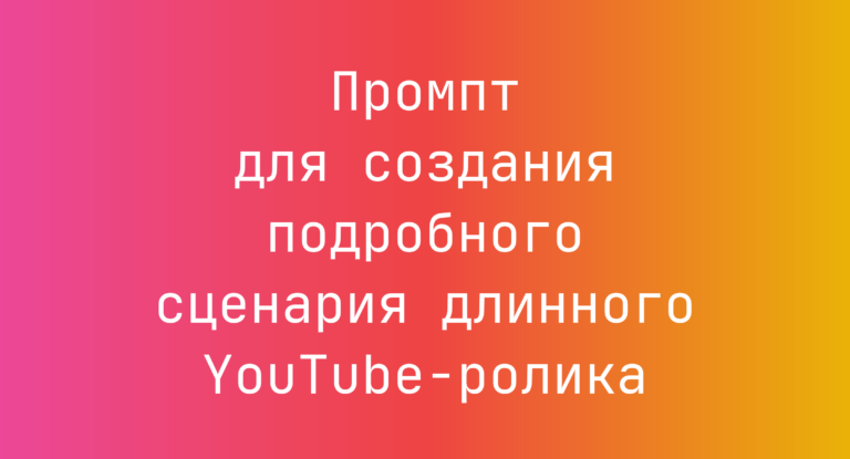 Промпт для создания подробного сценария длинного YouTube-ролика