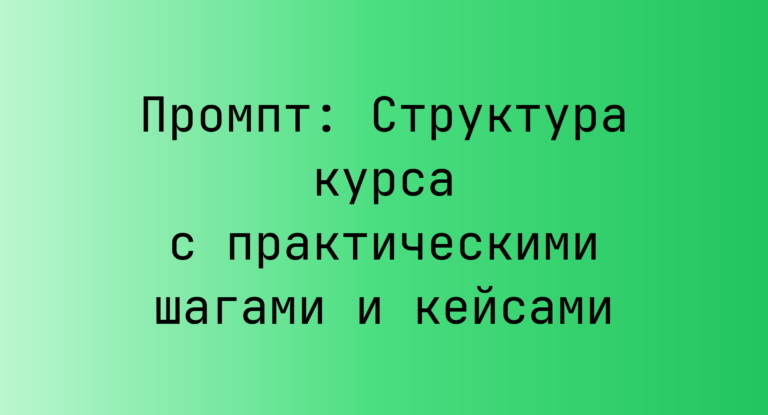 Промпт: Структура курса с практическими шагами и кейсами