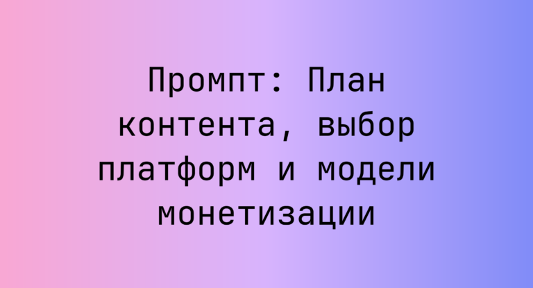 Промпт: План контента, выбор платформ и модели монетизации