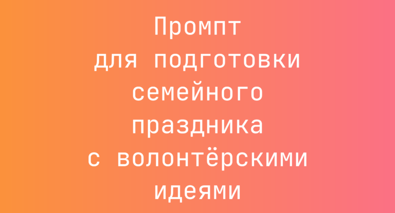 Промпт для подготовки семейного праздника с волонтёрскими идеями