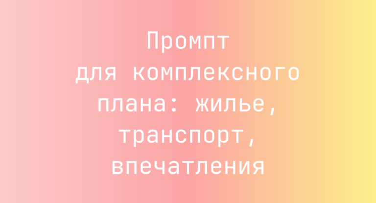 Промпт для комплексного плана: жилье, транспорт, впечатления