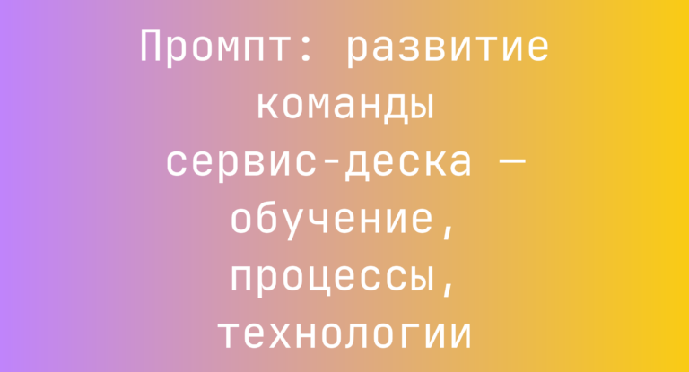 Промпт: развитие команды сервис-деска — обучение, процессы, технологии