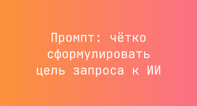 Промпт: чётко сформулировать цель запроса к ИИ