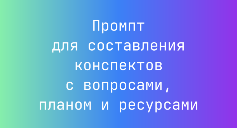 Промпт для составления конспектов с вопросами, планом и ресурсами