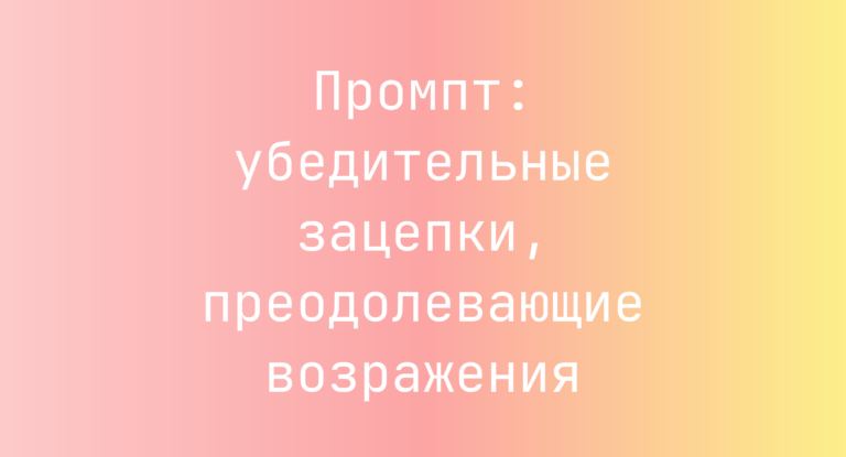 Промпт: убедительные зацепки, преодолевающие возражения