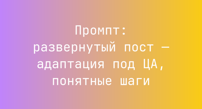 Промпт: развернутый пост — адаптация под ЦА, понятные шаги