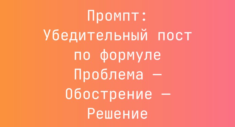 Промпт: Убедительный пост по формуле Проблема — Обострение — Решение